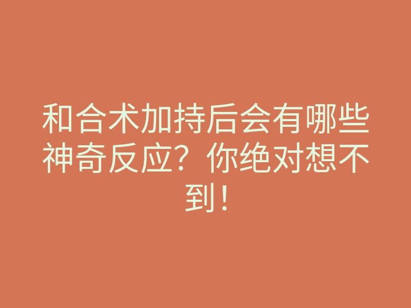 和合术加持后会有哪些神奇反应?你绝对想不到!