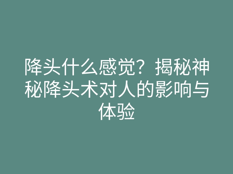 降头什么感觉?揭秘神秘降头术对人的影响与体验