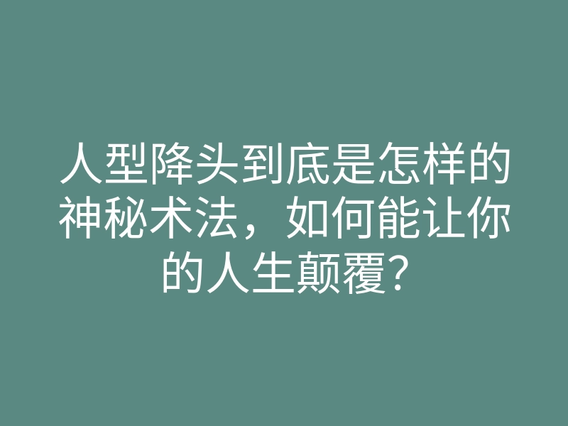人型降头到底是怎样的神秘术法,如何能让你的人生颠覆?