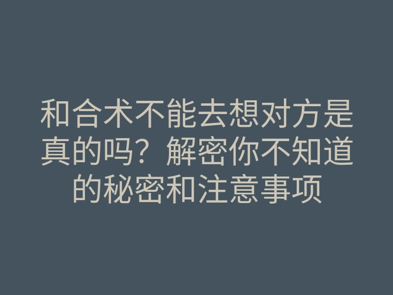 和合术不能去想对方是真的吗?解密你不知道的秘密和注意事项