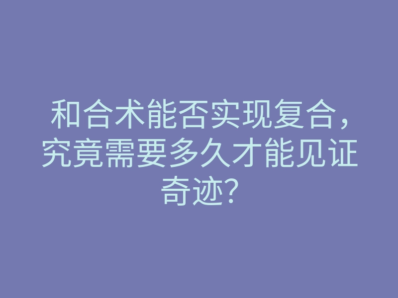 和合术能否实现复合,究竟需要多久才能见证奇迹?