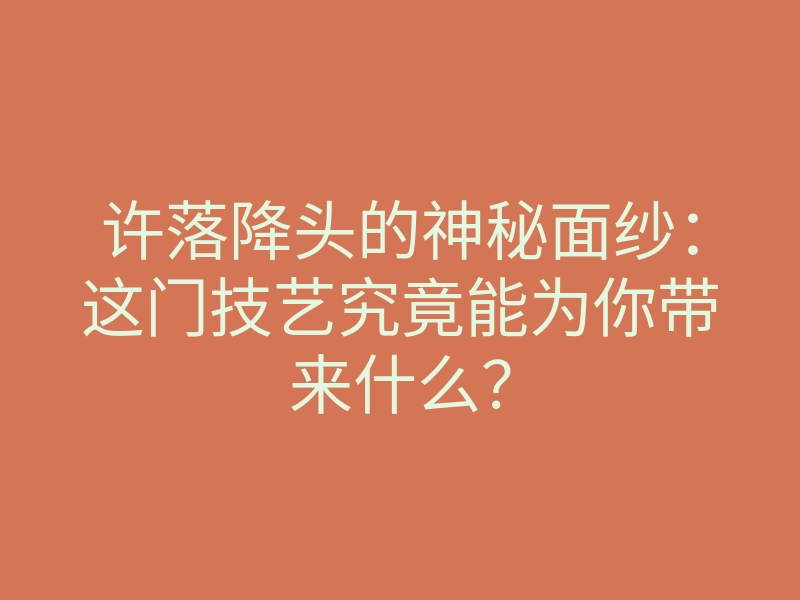 许落降头的神秘面纱:这门技艺究竟能为你带来什么?