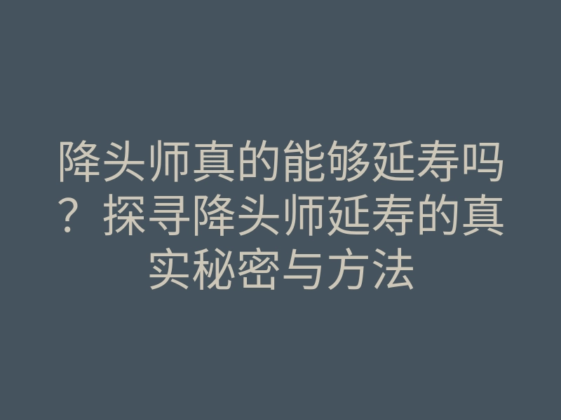 降头师真的能够延寿吗?探寻降头师延寿的真实秘密与方法