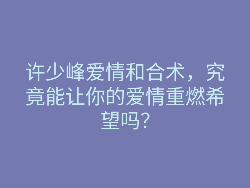 许少峰爱情和合术，究竟能让你的爱情重燃希望吗？