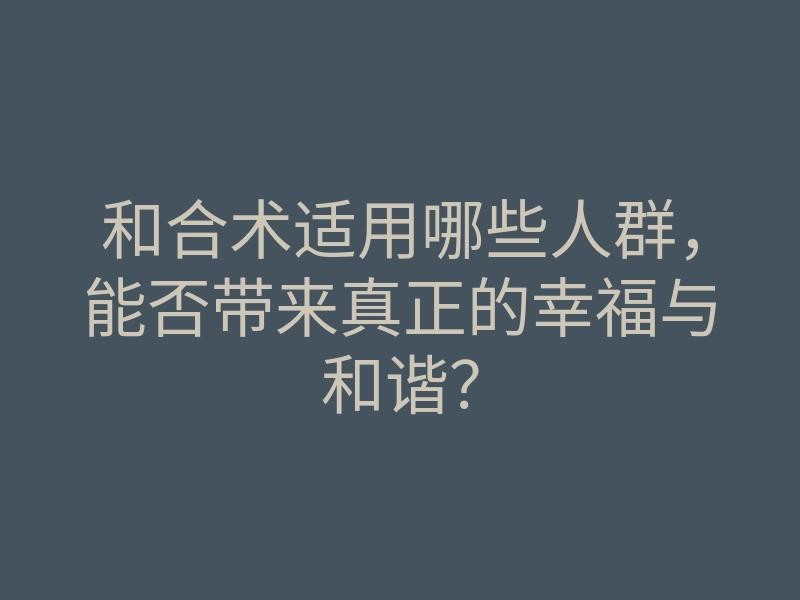 和合术适用哪些人群,能否带来真正的幸福与和谐?