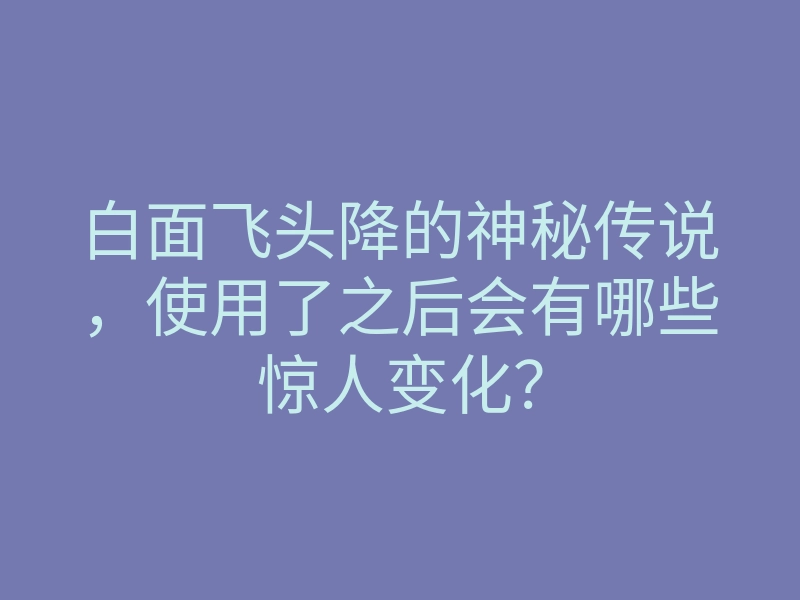 白面飞头降的神秘传说,使用了之后会有哪些惊人变化?