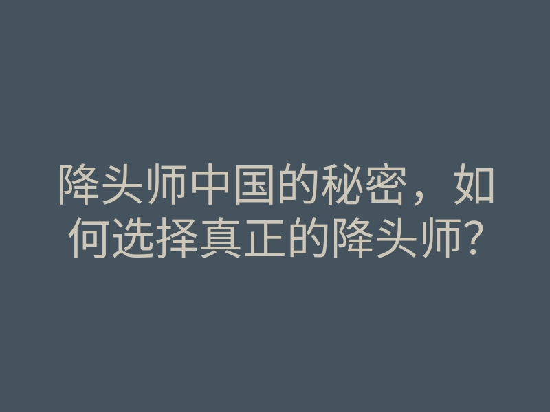 降头师中国的秘密,如何选择真正的降头师?