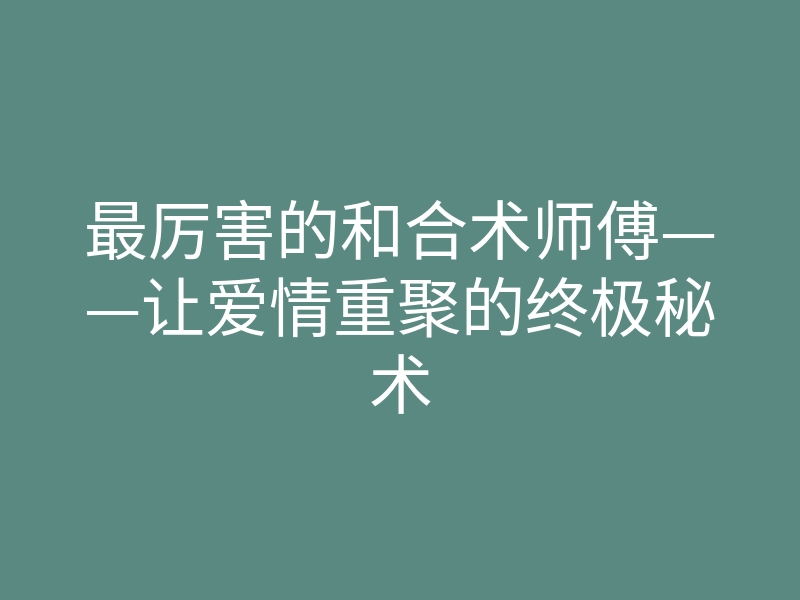 最厉害的和合术师傅——让爱情重聚的终极秘术