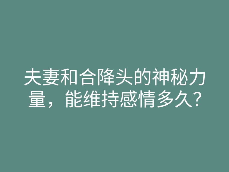 夫妻和合降头的神秘力量,能维持感情多久?