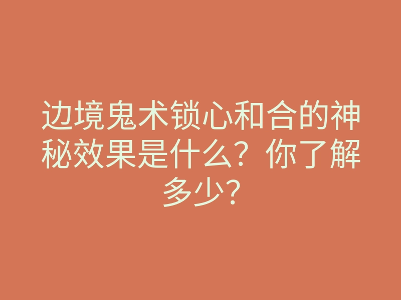 边境鬼术锁心和合的神秘效果是什么?你了解多少?