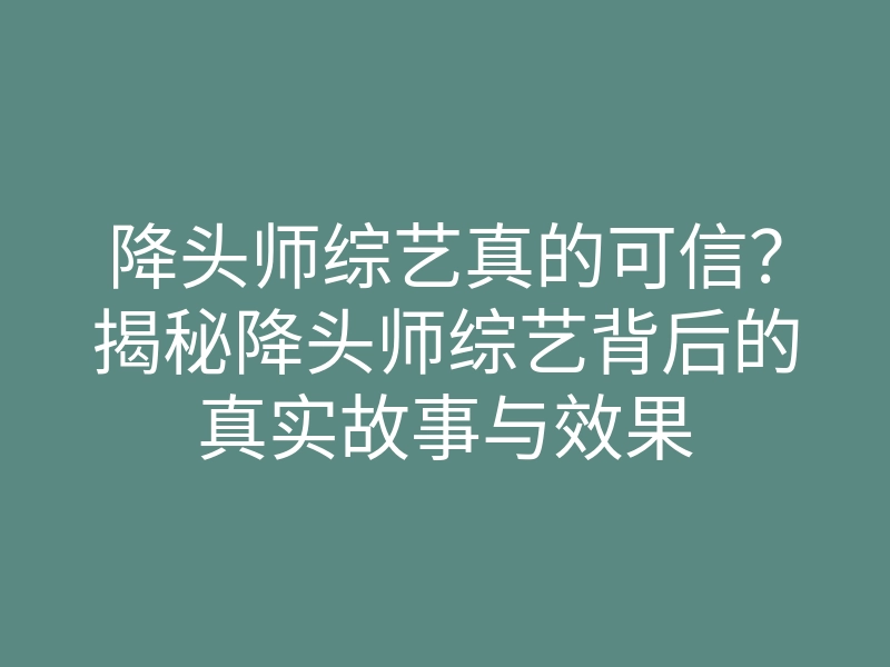 降头师综艺真的可信?揭秘降头师综艺背后的真实故事与效果