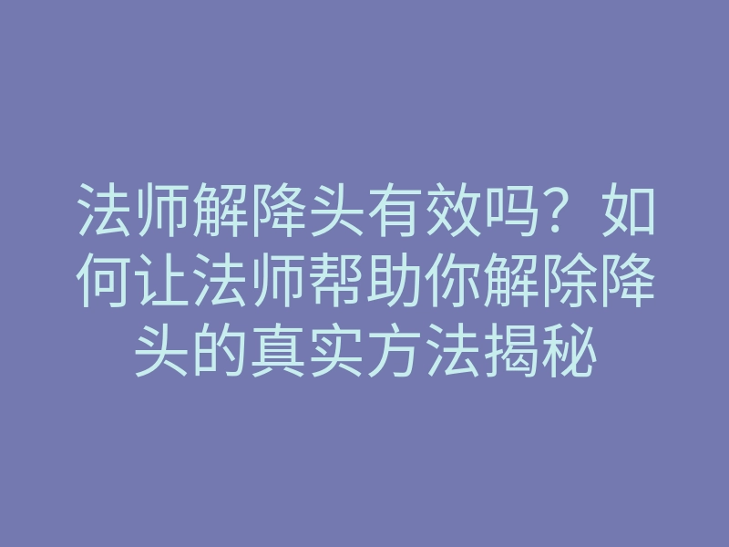 法师解降头有效吗?如何让法师帮助你解除降头的真实方法揭秘