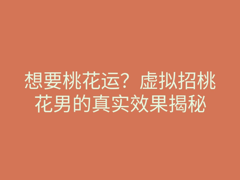 想要桃花运？虚拟招桃花男的真实效果揭秘