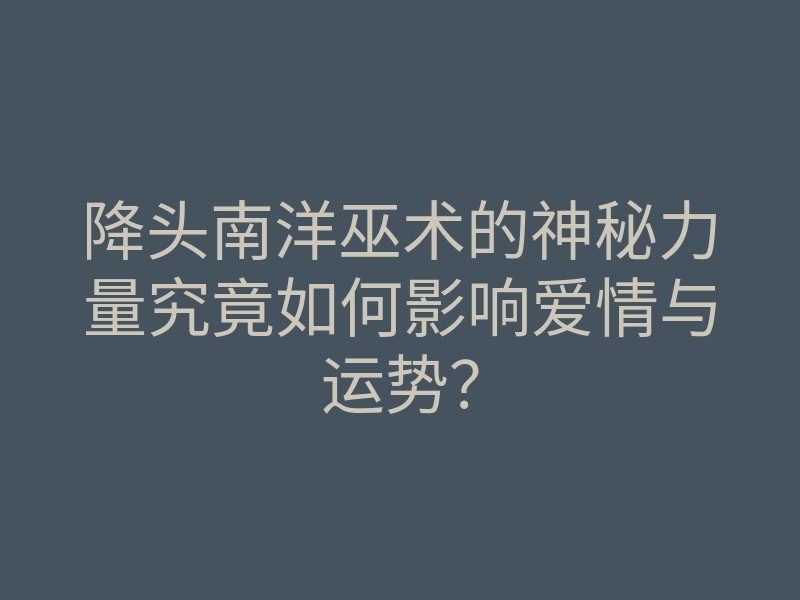 降头南洋巫术的神秘力量究竟如何影响爱情与运势?