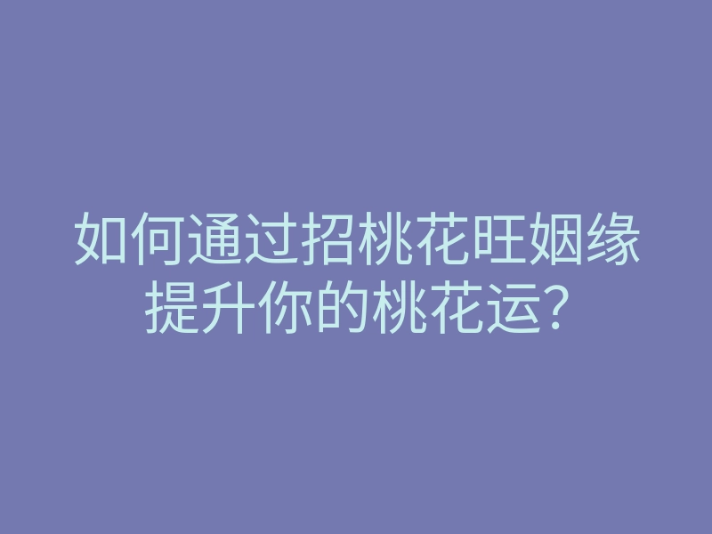 如何通过招桃花旺姻缘提升你的桃花运?