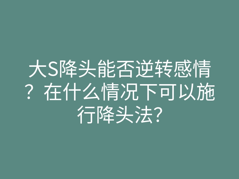大S降头能否逆转感情?在什么情况下可以施行降头法?