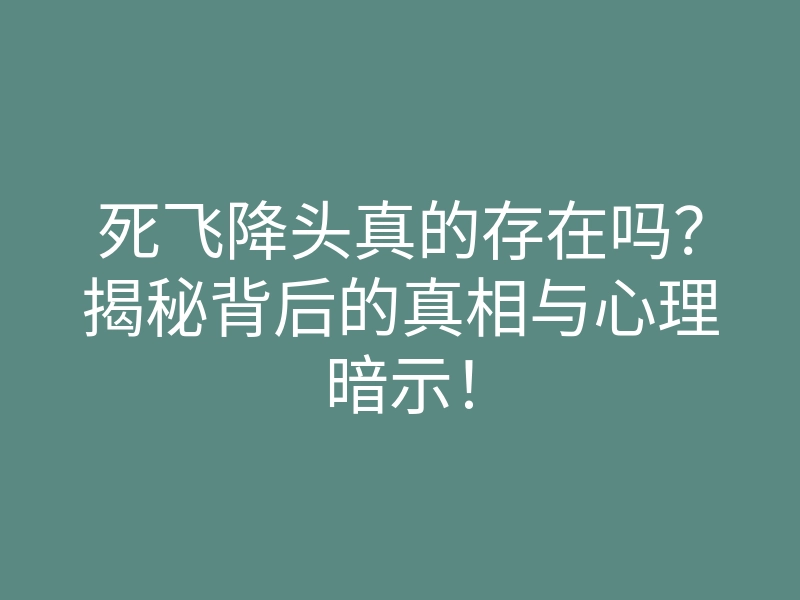死飞降头真的存在吗?揭秘背后的真相与心理暗示!