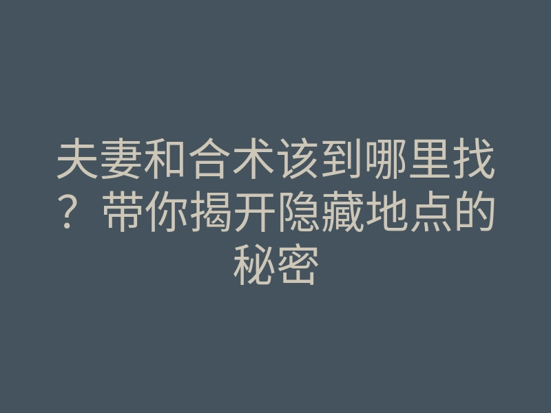夫妻和合术该到哪里找?带你揭开隐藏地点的秘密