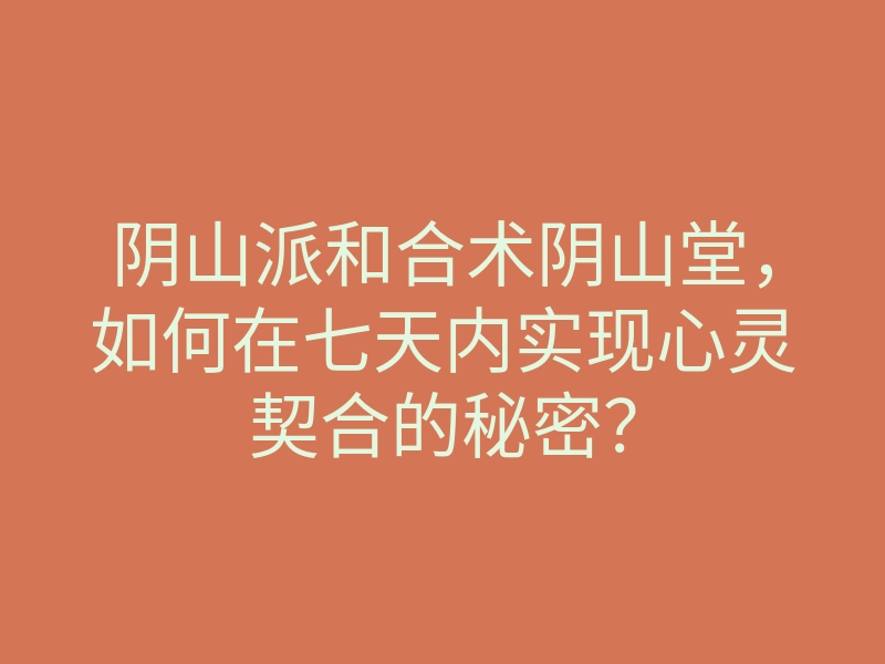 阴山派和合术阴山堂,如何在七天内实现心灵契合的秘密?