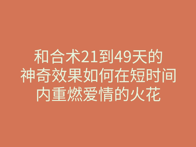 和合术21到49天的神奇效果如何在短时间内重燃爱情的火花