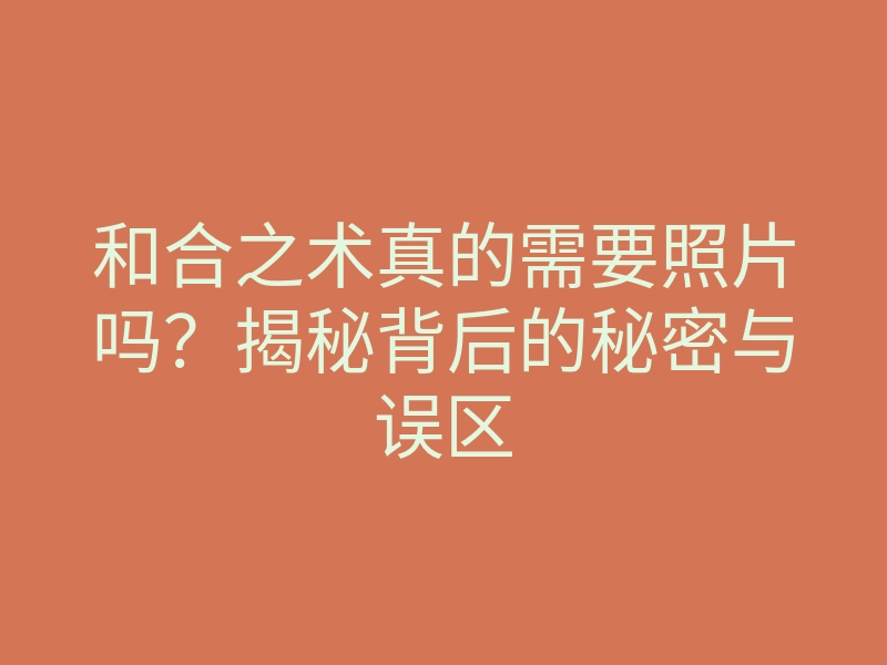 和合之术真的需要照片吗?揭秘背后的秘密与误区