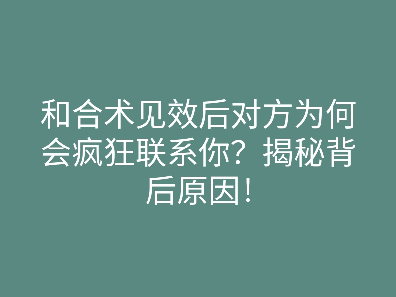 和合术见效后对方为何会疯狂联系你？揭秘背后原因！