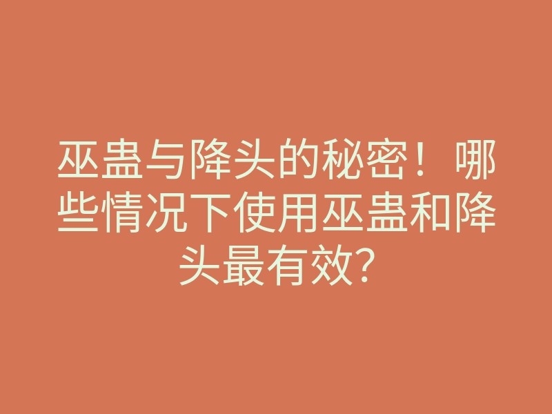 巫蛊与降头的秘密!哪些情况下使用巫蛊和降头最有效?