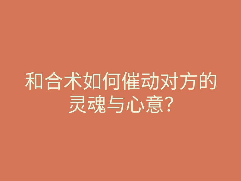和合术如何催动对方的灵魂与心意?