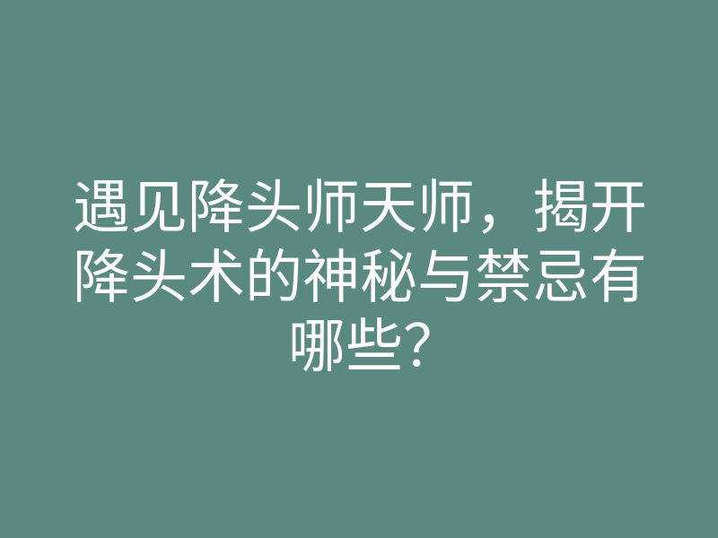 遇见降头师天师,揭开降头术的神秘与禁忌有哪些?