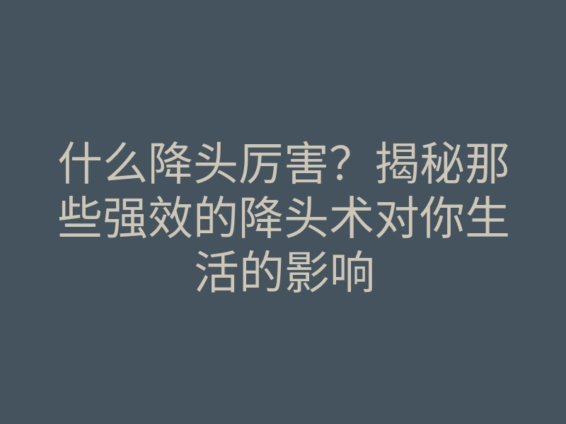 什么降头厉害?揭秘那些强效的降头术对你生活的影响