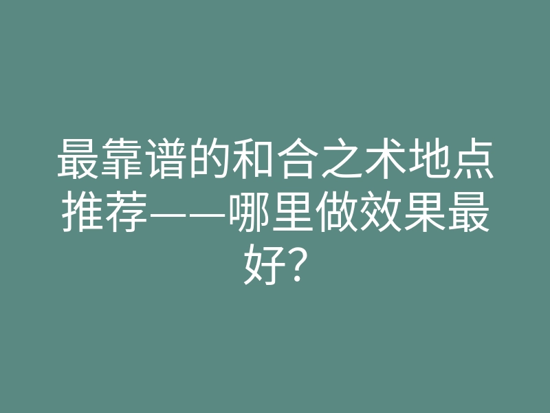 最靠谱的和合之术地点推荐——哪里做效果最好?
