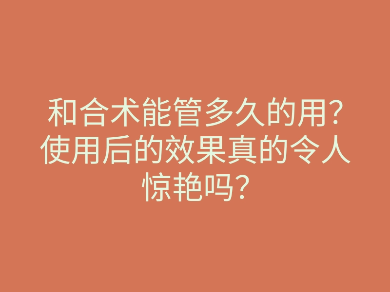 和合术能管多久的用?使用后的效果真的令人惊艳吗?