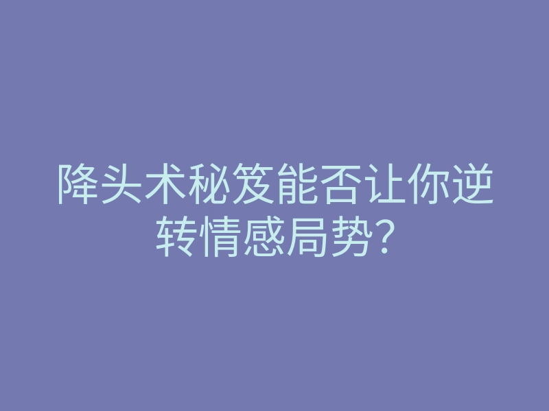 降头术秘笈能否让你逆转情感局势?