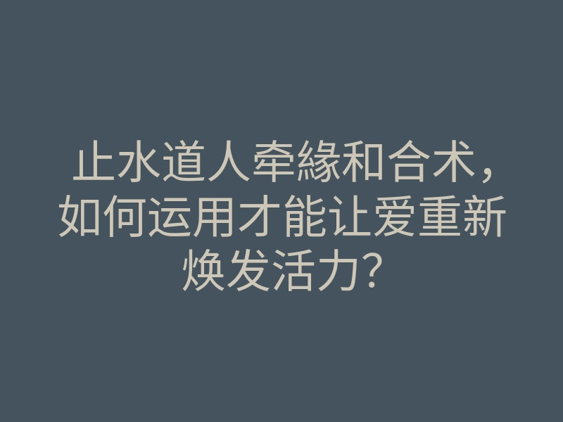 止水道人牵緣和合术,如何运用才能让爱重新焕发活力?