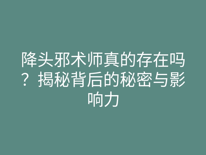 降头邪术师真的存在吗?揭秘背后的秘密与影响力