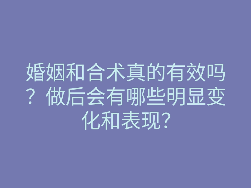 婚姻和合术真的有效吗?做后会有哪些明显变化和表现?