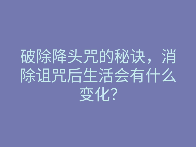 破除降头咒的秘诀,消除诅咒后生活会有什么变化?