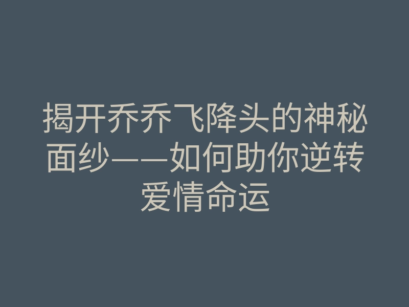 揭开乔乔飞降头的神秘面纱——如何助你逆转爱情命运
