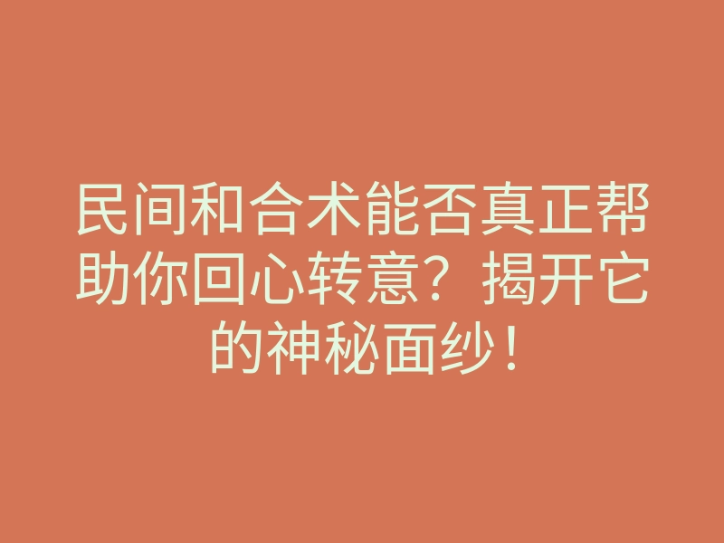 民间和合术能否真正帮助你回心转意?揭开它的神秘面纱!