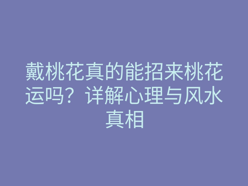 戴桃花真的能招来桃花运吗?详解心理与风水真相