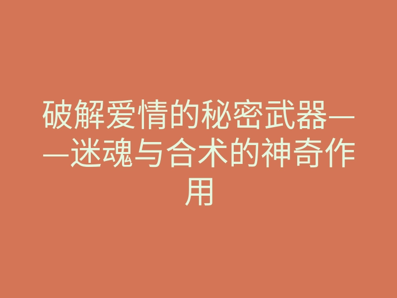 破解爱情的秘密武器——迷魂与合术的神奇作用