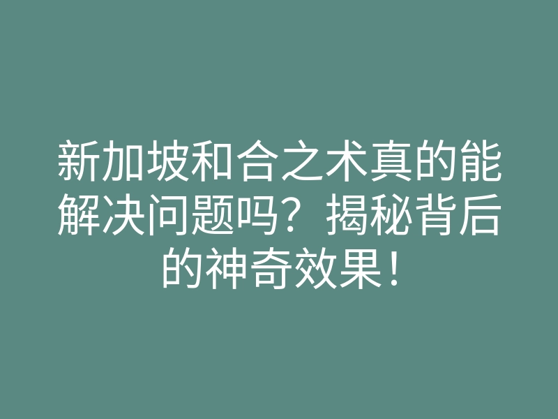 新加坡和合之术真的能解决问题吗?揭秘背后的神奇效果!