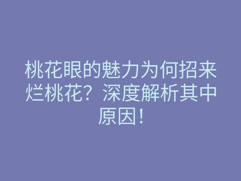 桃花眼的魅力为何招来烂桃花?深度解析其中原因!