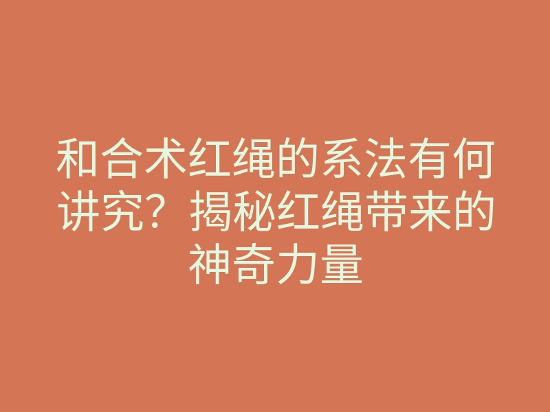 和合术红绳的系法有何讲究?揭秘红绳带来的神奇力量