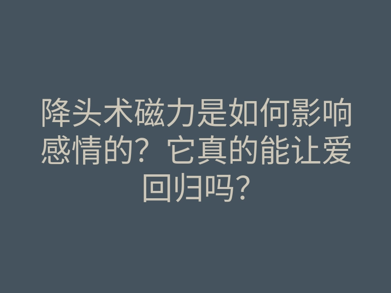 降头术磁力是如何影响感情的?它真的能让爱回归吗?