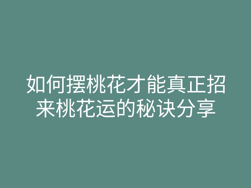 如何摆桃花才能真正招来桃花运的秘诀分享