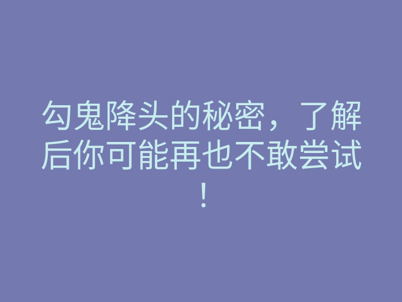勾鬼降头的秘密，了解后你可能再也不敢尝试！