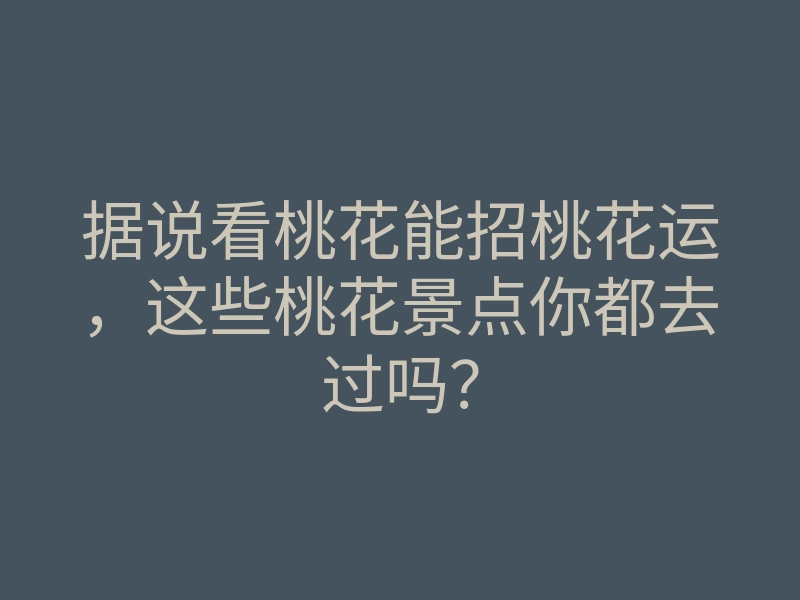 据说看桃花能招桃花运,这些桃花景点你都去过吗?