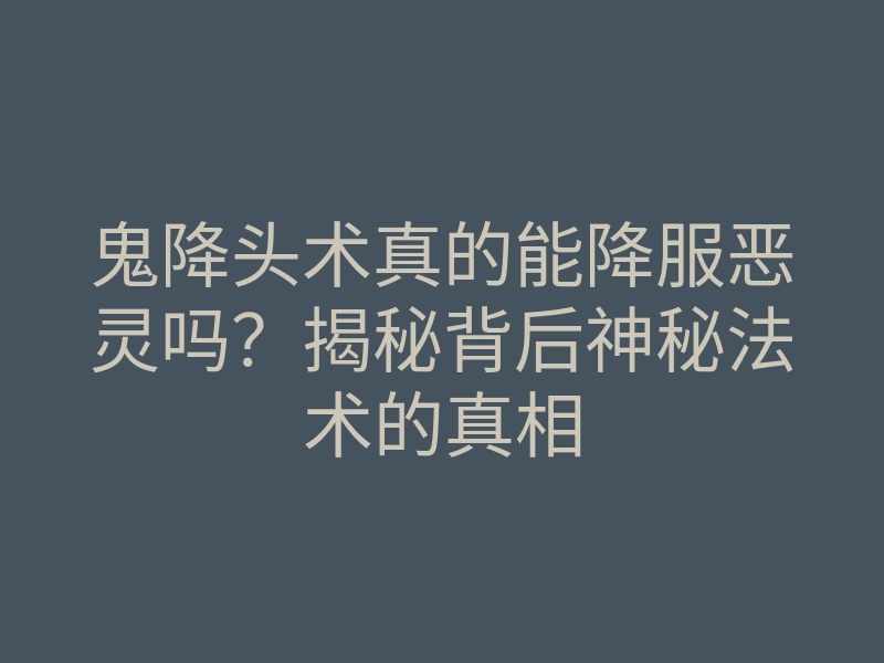 鬼降头术真的能降服恶灵吗?揭秘背后神秘法术的真相