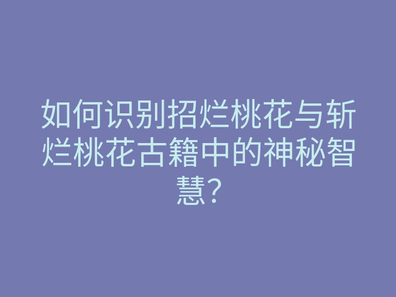 如何识别招烂桃花与斩烂桃花古籍中的神秘智慧?